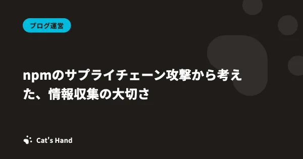 npmのサプライチェーン攻撃から考えた、情報収集の大切さ